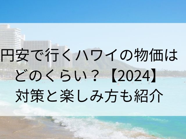 円安で行くハワイの物価はどれくらい？【2024】対策と楽しみ方も紹介