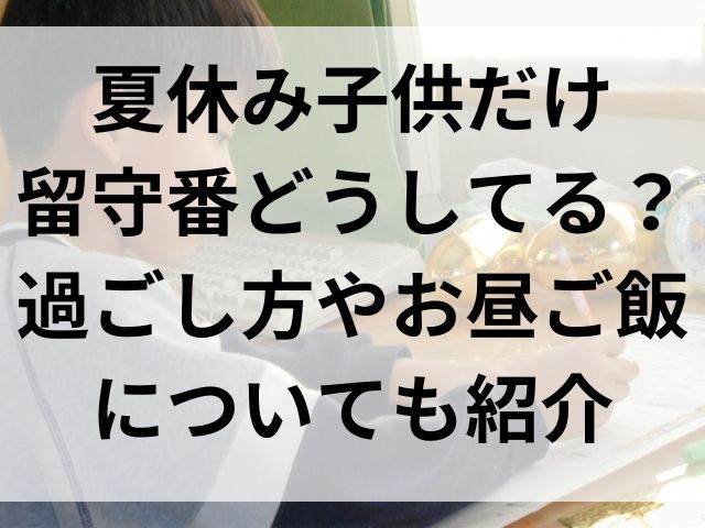 夏休み子供だけ留守番はどうしてる？過ごし方やお昼ご飯についても紹介