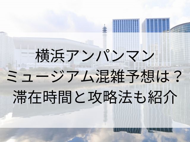 横浜アンパンマンミュージアム混雑予想は？滞在時間と攻略法も紹介