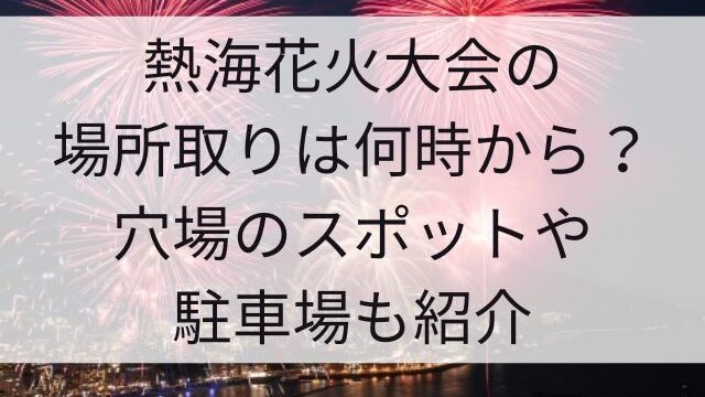 熱海花火大会の場所取りは何時から？穴場のスポットや駐車場も紹介