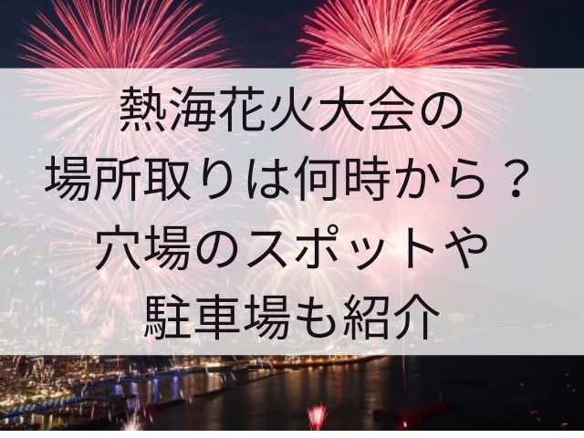 熱海花火大会の場所取りは何時から？穴場のスポットや駐車場も紹介