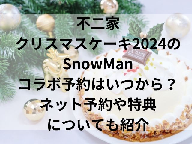 不二家クリスマスケーキ2024のSnowManコラボ予約はいつから？ネット予約や特典についても紹介