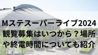 Mステスーパーライブ2024観覧募集はいつから？場所や終電時間についても紹介